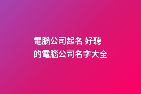 電腦公司起名 好聽的電腦公司名字大全-第1張-公司起名-玄機派